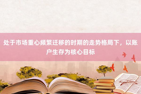 处于市场重心频繁迁移的时期的走势格局下，以账户生存为核心目标