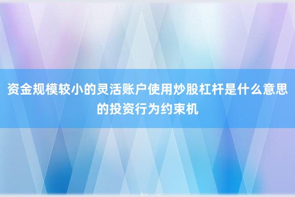 资金规模较小的灵活账户使用炒股杠杆是什么意思的投资行为约束机