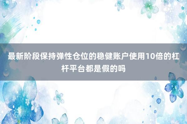 最新阶段保持弹性仓位的稳健账户使用10倍的杠杆平台都是假的吗