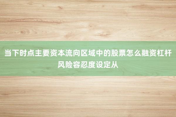 当下时点主要资本流向区域中的股票怎么融资杠杆风险容忍度设定从