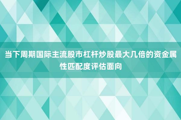 当下周期国际主流股市杠杆炒股最大几倍的资金属性匹配度评估面向