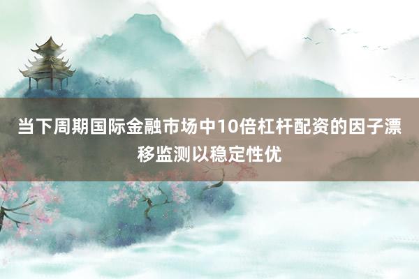 当下周期国际金融市场中10倍杠杆配资的因子漂移监测以稳定性优