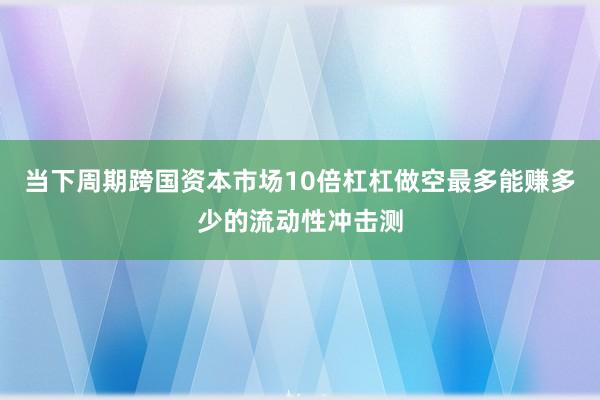 当下周期跨国资本市场10倍杠杠做空最多能赚多少的流动性冲击测