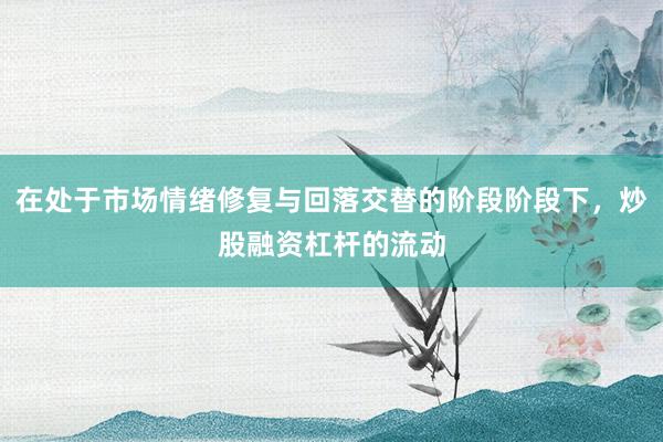 在处于市场情绪修复与回落交替的阶段阶段下,炒股融资杠杆的流动