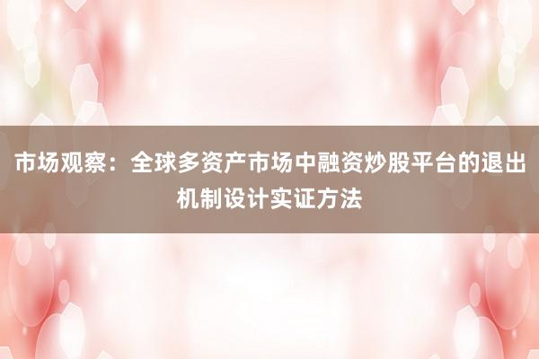 市场观察：全球多资产市场中融资炒股平台的退出机制设计实证方法