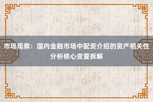 市场观察：国内金融市场中配资介绍的资产相关性分析核心变量拆解