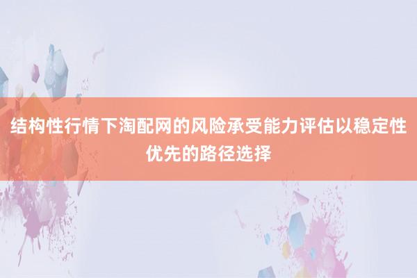 结构性行情下淘配网的风险承受能力评估以稳定性优先的路径选择