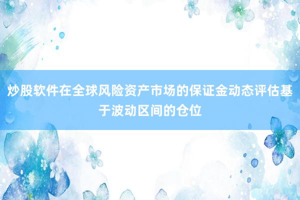 炒股软件在全球风险资产市场的保证金动态评估基于波动区间的仓位