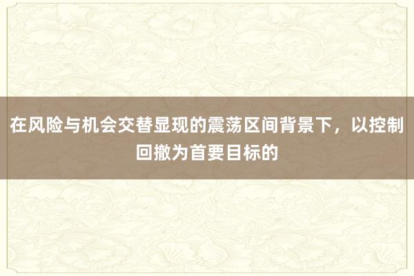 在风险与机会交替显现的震荡区间背景下，以控制回撤为首要目标的