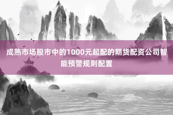成熟市场股市中的1000元起配的期货配资公司智能预警规则配置