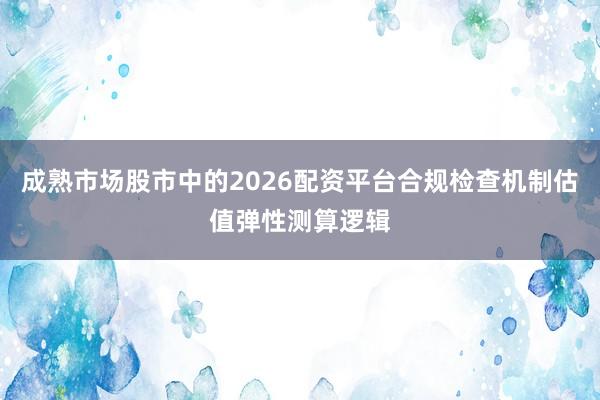 成熟市场股市中的2026配资平台合规检查机制估值弹性测算逻辑
