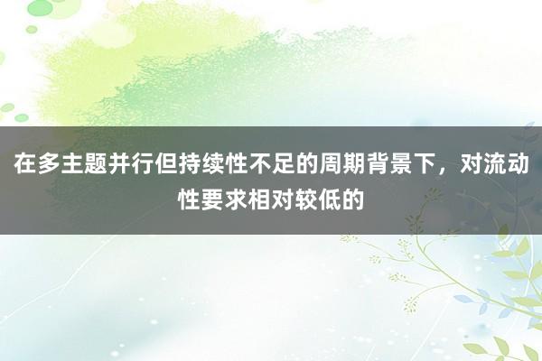 在多主题并行但持续性不足的周期背景下，对流动性要求相对较低的