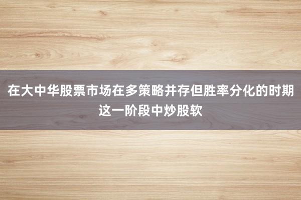 在大中华股票市场在多策略并存但胜率分化的时期这一阶段中炒股软