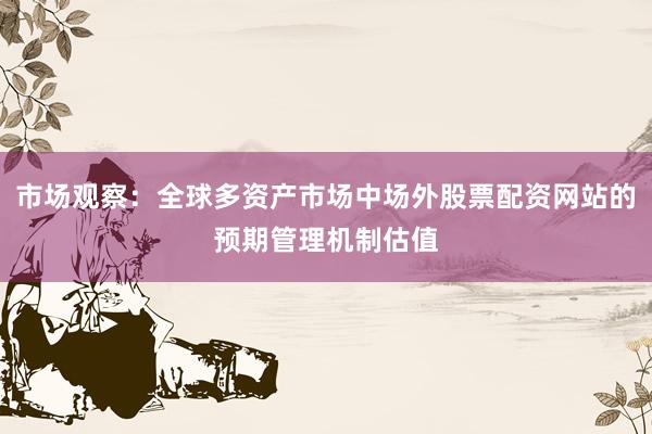 市场观察：全球多资产市场中场外股票配资网站的预期管理机制估值