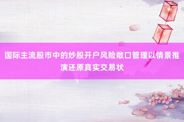 国际主流股市中的炒股开户风险敞口管理以情景推演还原真实交易状