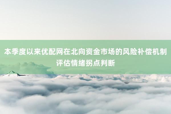 本季度以来优配网在北向资金市场的风险补偿机制评估情绪拐点判断