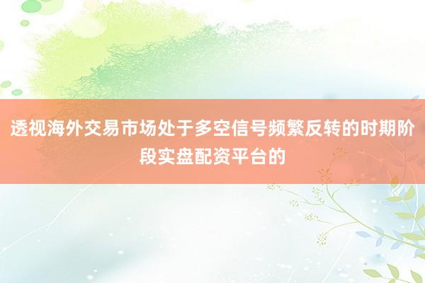 透视海外交易市场处于多空信号频繁反转的时期阶段实盘配资平台的