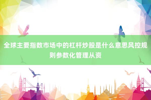全球主要指数市场中的杠杆炒股是什么意思风控规则参数化管理从资