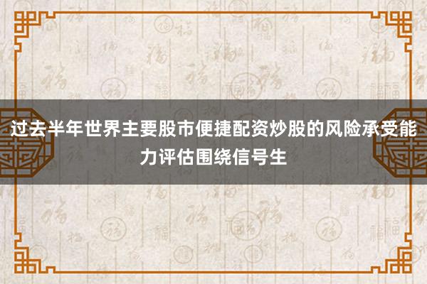 过去半年世界主要股市便捷配资炒股的风险承受能力评估围绕信号生