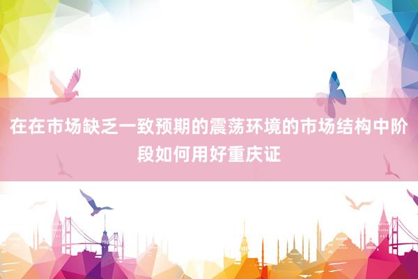 在在市场缺乏一致预期的震荡环境的市场结构中阶段如何用好重庆证