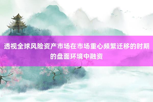 透视全球风险资产市场在市场重心频繁迁移的时期的盘面环境中融资