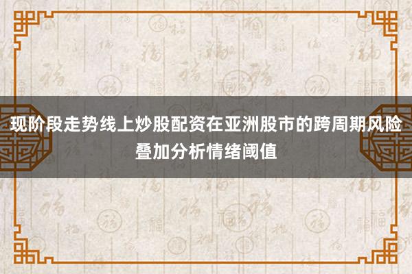 现阶段走势线上炒股配资在亚洲股市的跨周期风险叠加分析情绪阈值