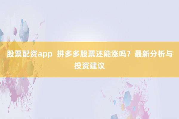 股票配资app  拼多多股票还能涨吗？最新分析与投资建议