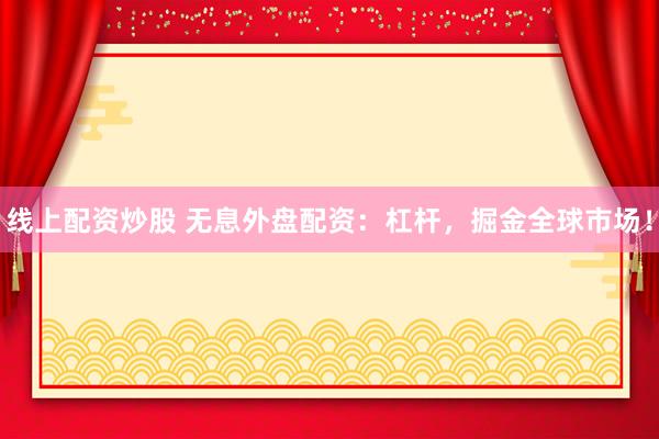 线上配资炒股 无息外盘配资：杠杆，掘金全球市场！