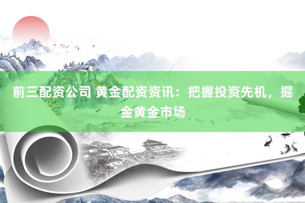 前三配资公司 黄金配资资讯：把握投资先机，掘金黄金市场