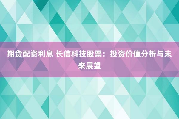 期货配资利息 长信科技股票：投资价值分析与未来展望