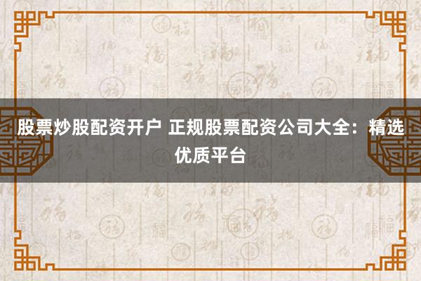 股票炒股配资开户 正规股票配资公司大全：精选优质平台