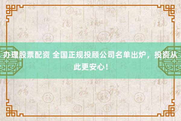 办理股票配资 全国正规投顾公司名单出炉，投资从此更安心！