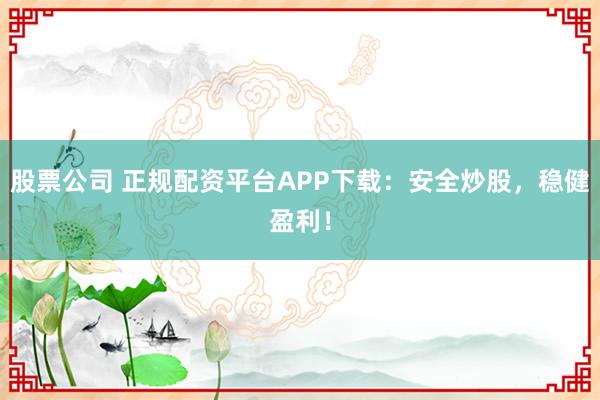 股票公司 正规配资平台APP下载:安全炒股,稳健盈利!