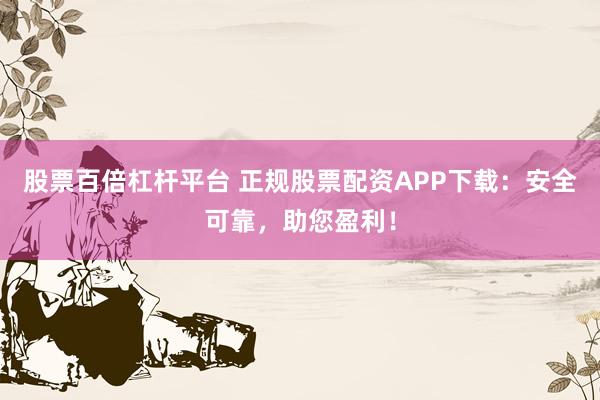 股票百倍杠杆平台 正规股票配资APP下载：安全可靠，助您盈利！
