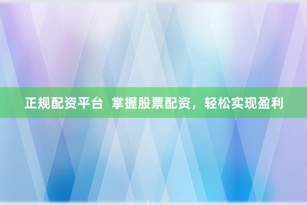 正规配资平台 掌握股票配资,轻松实现盈利