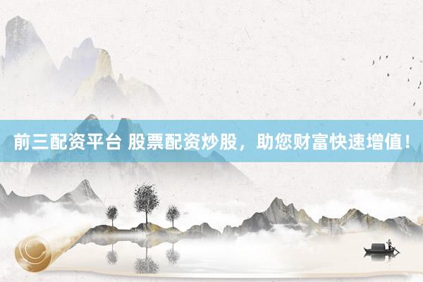 前三配资平台 股票配资炒股,助您财富快速增值!