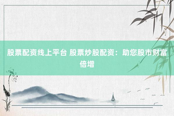 股票配资线上平台 股票炒股配资：助您股市财富倍增