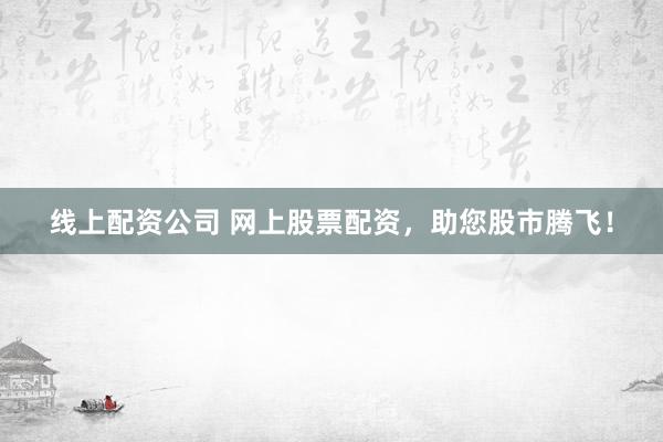线上配资公司 网上股票配资，助您股市腾飞！