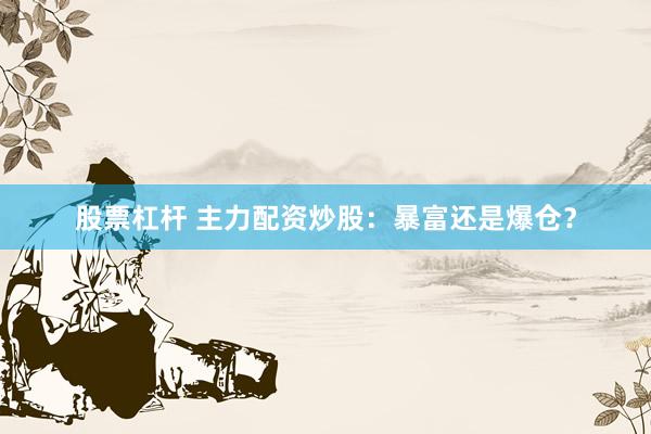 股票杠杆 主力配资炒股:暴富还是爆仓?