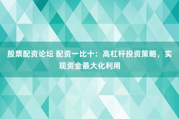 股票配资论坛 配资一比十：高杠杆投资策略，实现资金最大化利用