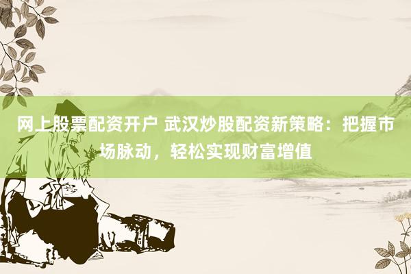 网上股票配资开户 武汉炒股配资新策略：把握市场脉动，轻松实现财富增值