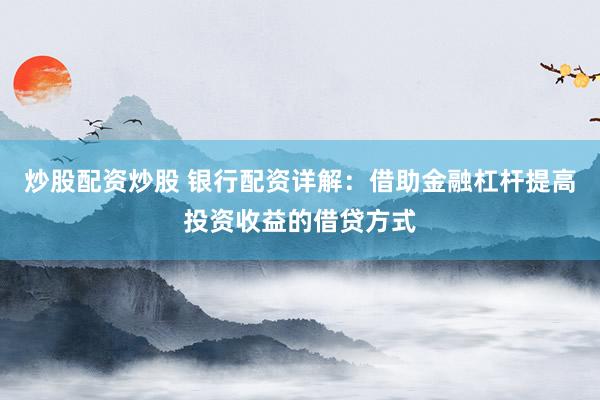 炒股配资炒股 银行配资详解：借助金融杠杆提高投资收益的借贷方式