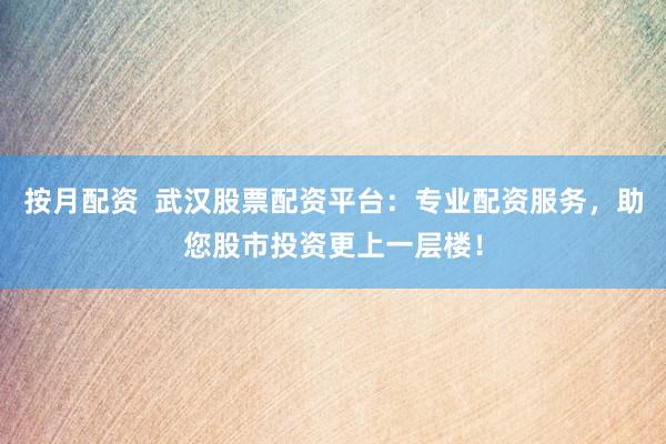 按月配资  武汉股票配资平台：专业配资服务，助您股市投资更上一层楼！