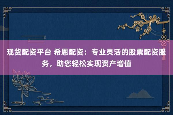 现货配资平台 希恩配资:专业灵活的股票配资服务,助您轻松实现资产增值