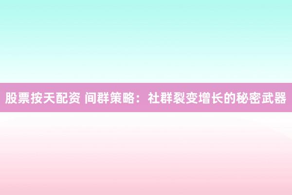 股票按天配资 间群策略：社群裂变增长的秘密武器