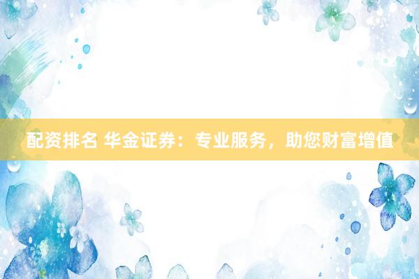 配资排名 华金证券：专业服务，助您财富增值