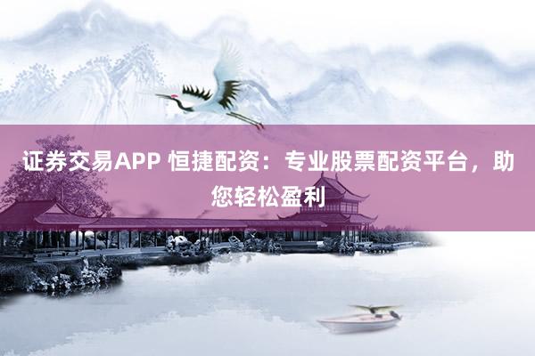 证券交易APP 恒捷配资:专业股票配资平台,助您轻松盈利