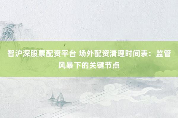智沪深股票配资平台 场外配资清理时间表：监管风暴下的关键节点