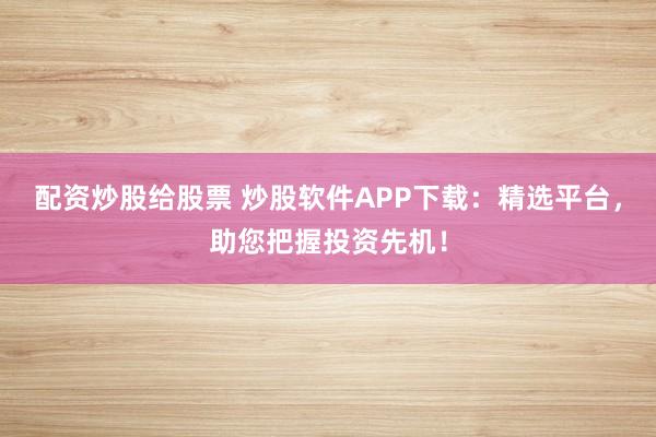 配资炒股给股票 炒股软件APP下载：精选平台，助您把握投资先机！