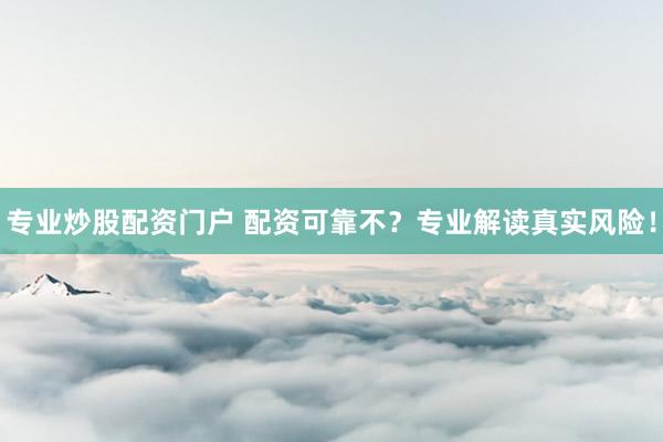 专业炒股配资门户 配资可靠不？专业解读真实风险！